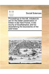 Proceedings in the bill, intituled An act for the better preservation of timber in the New Forest, in the county of Southampton; and for ascertaining the boundaries of the said forest