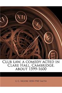 Club Law, a Comedy Acted in Clare Hall, Cambridge, about 1599-1600