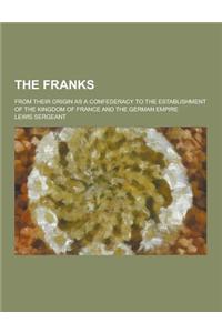 The Franks; From Their Origin as a Confederacy to the Establishment of the Kingdom of France and the German Empire