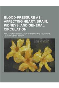 Blood-Pressure as Affecting Heart, Brain, Kidneys, and General Circulation; A Practical Consideration of Theory and Treatment