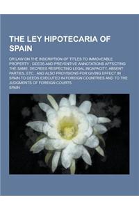 The Ley Hipotecaria of Spain; Or Law on the Inscription of Titles to Immoveable Property; Deeds and Preventive Annotations Affecting the Same, Decrees