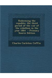 Redeeming the Republic; The Third Period of the War of the Rebellion in the Year 1864 - Primary Source Edition