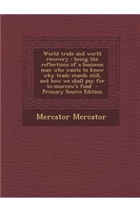 World Trade and World Recovery: Being the Reflections of a Business Man Who Wants to Know Why Trade Stands Still, and How We Shall Pay for To-Morrow's Food - Primary Source Edition