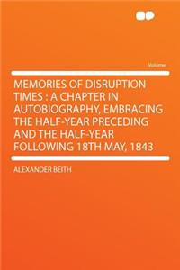 Memories of Disruption Times: A Chapter in Autobiography, Embracing the Half-Year Preceding and the Half-Year Following 18th May, 1843