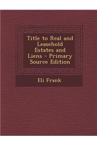 Title to Real and Leasehold Estates and Liens - Primary Source Edition