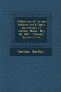 Celebration of the One Hundred and Fiftieth Anniversary of Gorham, Maine: May 26, 1886 - Primary Source Edition