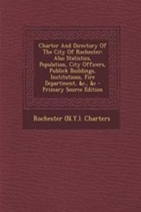 Charter and Directory of the City of Rochester: Also Statistics, Population, City Officers, Publick Buildings, Institutions, Fire Department, &C., &C - Primary Source Edition
