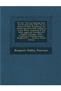 The New National Spelling Book, and Pronouncing Tutor: On an Improved Plan: Exhibiting the Precise Sound of Each Syllable in Every Word, According to