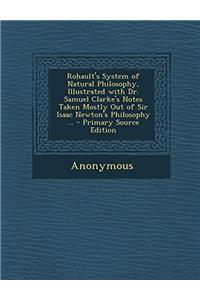 Rohault's System of Natural Philosophy, Illustrated With Dr. Samuel Clarke's Notes Taken Mostly Out of Sir Isaac Newton's Philosophy