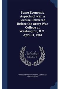 Some Economic Aspects of war, a Lecture Delivered Before the Army War College at Washington, D.C., April 11, 1913