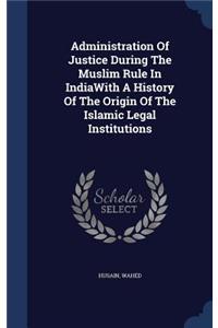 Administration Of Justice During The Muslim Rule In IndiaWith A History Of The Origin Of The Islamic Legal Institutions