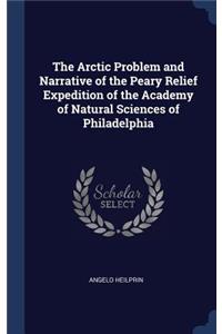 The Arctic Problem and Narrative of the Peary Relief Expedition of the Academy of Natural Sciences of Philadelphia