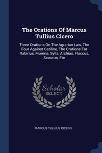 The Orations Of Marcus Tullius Cicero: Three Orations On The Agrarian Law, The Four Against Catiline, The Orations For Rabirius, Murena, Sylla, Archias, Flaccus, Scaurus, Etc