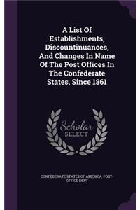 A List Of Establishments, Discountinuances, And Changes In Name Of The Post Offices In The Confederate States, Since 1861