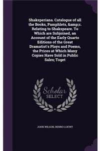 Shaksperiana. Catalogue of all the Books, Pamphlets, &c. Relating to Shakspeare. To Which are Subjoined, an Account of the Early Quarto Editions of the Great Dramatist's Plays and Poems, the Prices at Which Many Copies Have Sold in Public Sales; To