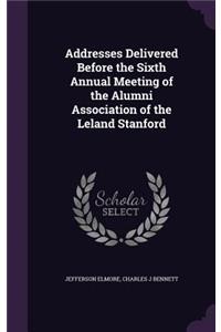 Addresses Delivered Before the Sixth Annual Meeting of the Alumni Association of the Leland Stanford