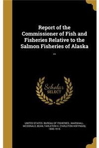 Report of the Commissioner of Fish and Fisheries Relative to the Salmon Fisheries of Alaska ..