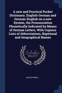new and Practical Pocket Dictionary, English-German and German-English on a new System, the Pronunciation Phonetically Indicated by Means of German Letters, With Copious Lists of Abbreviations, Baptismal and Geographical Names