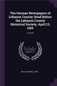 German Newspapers of Lebanon County; Read Before the Lebanon County Historical Society, April 13, 1910