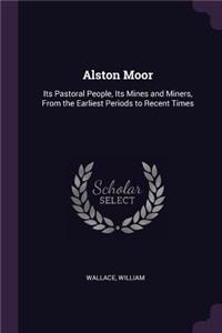 Alston Moor: Its Pastoral People, Its Mines and Miners, From the Earliest Periods to Recent Times