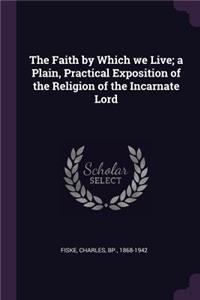 Faith by Which we Live; a Plain, Practical Exposition of the Religion of the Incarnate Lord