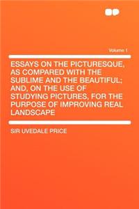 Essays on the Picturesque, as Compared with the Sublime and the Beautiful; And, on the Use of Studying Pictures, for the Purpose of Improving Real Landscape Volume 1
