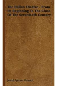 The Italian Theatre - From Its Beginning To The Close Of The Seventeeth Century
