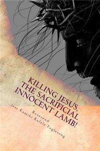 Killing Jesus, The Sacrificial Innocent Lamb!