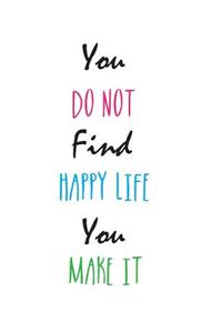 You Do Not Find Happy Life. You Make It.
