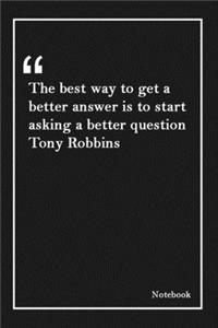 The best way to get a better answer is to start asking a better question Tony Robbins