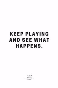 Keep Playing And See What Happens.