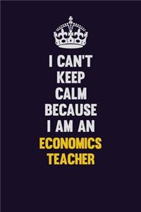 I can't Keep Calm Because I Am An economics teacher