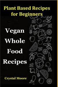 Plant Based Recipes for Beginners: Vegan Whole Food Recipes