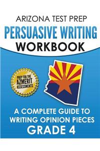 Arizona Test Prep Persuasive Writing Workbook Grade 4: A Complete Guide to Writing Opinion Pieces