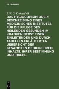 Das Hygiocomium Oder: Beschreibung Eines Medicinischen Institutes Für Die Pflege Des Heilenden Gesunden Im Kranken Nebst Einer Einleitenden Und Durch Tabellen Erläuterten Uebersicht Der Gesammten Medicin Ihrem Inhalte, Ihrer Bestimmung Und Ihrem...