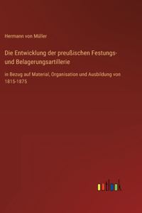 Entwicklung der preußischen Festungs- und Belagerungsartillerie: in Bezug auf Material, Organisation und Ausbildung von 1815-1875