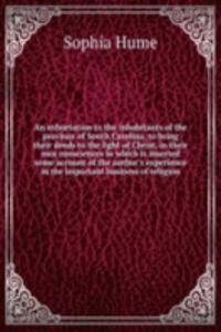 exhortation to the inhabitants of the province of South Carolina, to bring their deeds to the light of Christ, in their own consciences in which is inserted some account of the author's experience in the important business of religion