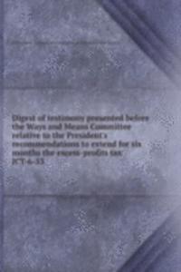 Digest of testimony presented before the Ways and Means Committee relative to the President's recommendations to extend for six months the excess-profits tax