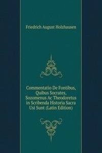 Commentatio De Fontibus, Quibus Socrates, Sozomenus Ac Theodoretus in Scribenda Historia Sacra Usi Sunt (Latin Edition)
