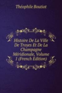 Histoire De La Ville De Troyes Et De La Champagne Meridionale, Volume 1 (French Edition)