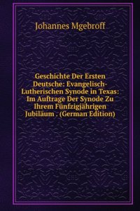 Geschichte Der Ersten Deutsche: Evangelisch-Lutherischen Synode in Texas: Im Auftrage Der Synode Zu Ihrem Funfzigjahrigen Jubilaum . (German Edition)