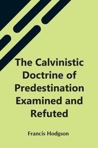 Calvinistic Doctrine Of Predestination Examined And Refuted
