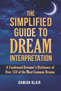 Simplified Guide To Dream Interpretation: A Condensed Dreamer's Dictionary of Over 150 of the Most Common Dreams