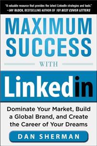 Maximum Success with Linkedin: Dominate Your Market, Build a Global Brand, and Create the Career of Your Dreams