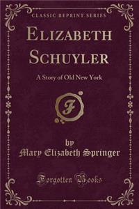 Elizabeth Schuyler: A Story of Old New York (Classic Reprint)