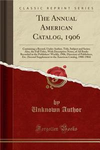 The Annual American Catalog, 1906: Containing a Record, Under Author, Title, Subject and Series; Also, the Full Titles, with Descriptive Notes, of All Books Recorded in the Publishers' Weekly, 1906, Directory of Publishers, Etc. (Second Supplement