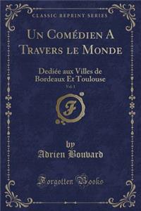 Un Comï¿½dien a Travers Le Monde, Vol. 1: Dediï¿½e Aux Villes de Bordeaux Et Toulouse (Classic Reprint)