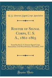Roster of Signal Corps, U. S. A., 1861-1865: Issued by the U. S. Veteran Signal Corps Association, Civil War Division, November, 1910 (Classic Reprint)