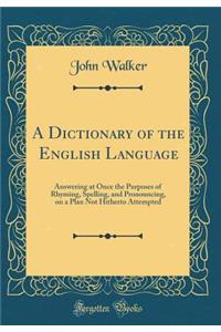 A Dictionary of the English Language: Answering at Once the Purposes of Rhyming, Spelling, and Pronouncing, on a Plan Not Hitherto Attempted (Classic Reprint)