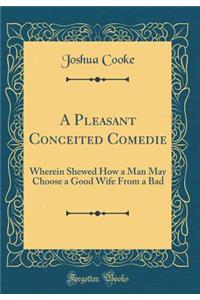 A Pleasant Conceited Comedie: Wherein Shewed How a Man May Choose a Good Wife from a Bad (Classic Reprint)